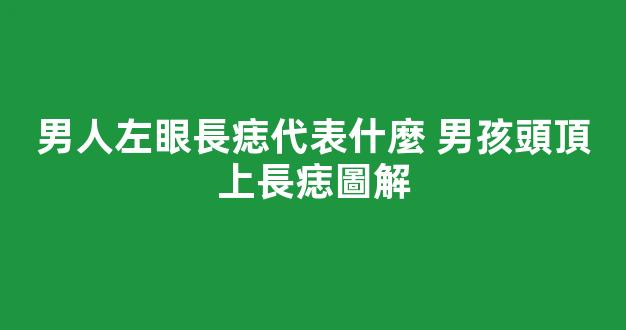 男人左眼長痣代表什麼 男孩頭頂上長痣圖解